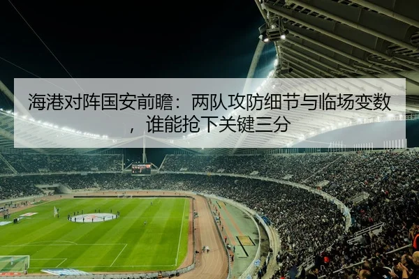 海港对阵国安前瞻：两队攻防细节与临场变数，谁能抢下关键三分（NetEaseSports）